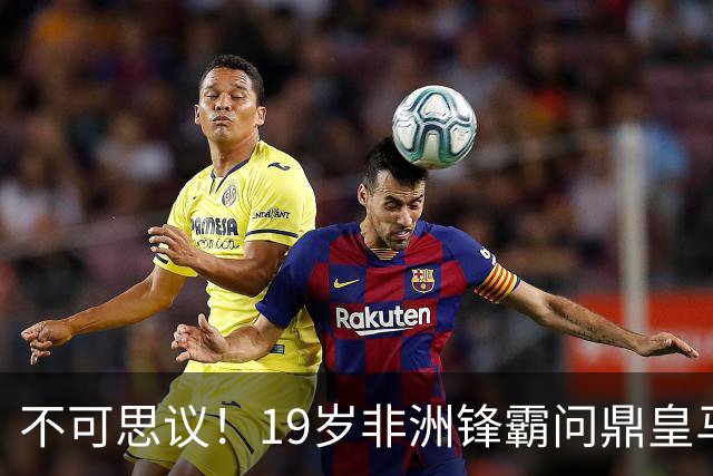 不可思议！19岁非洲锋霸问鼎皇马1.4亿队史标王！3年前还是高中生