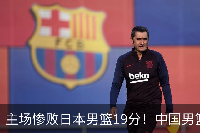 主场惨败日本男篮19分！中国男篮乱打一气，又被逼入绝境