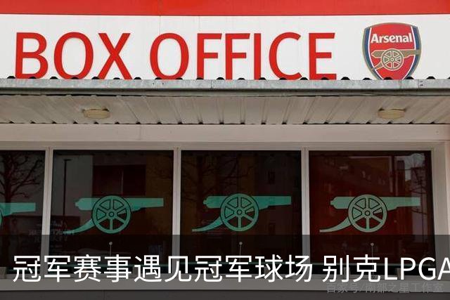 冠军赛事遇见冠军球场 别克LPGA锦标赛开启新篇章