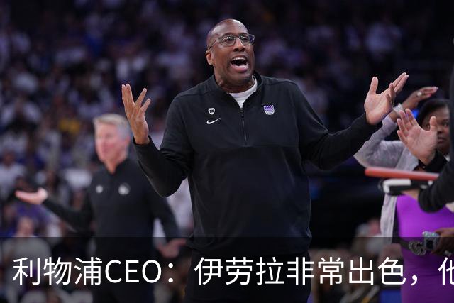 利物浦CEO：伊劳拉非常出色，他精力充沛、理念清晰、极具感染力