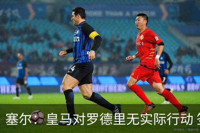 塞尔：皇马对罗德里无实际行动 签迪奥曼德打开维尼修斯离队大门