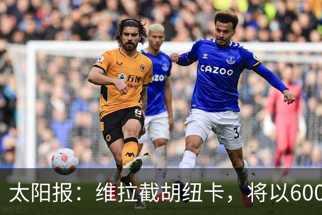太阳报：维拉截胡纽卡，将以6000万镑转会费签下瑞士中场曼赞比