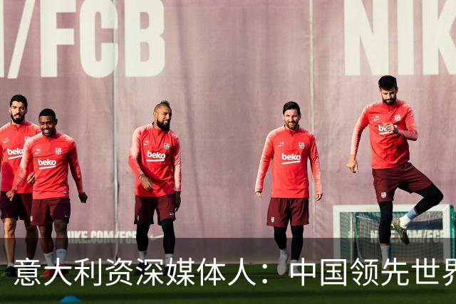 意大利资深媒体人：中国领先世界的领域有很多，足球可以先放一放