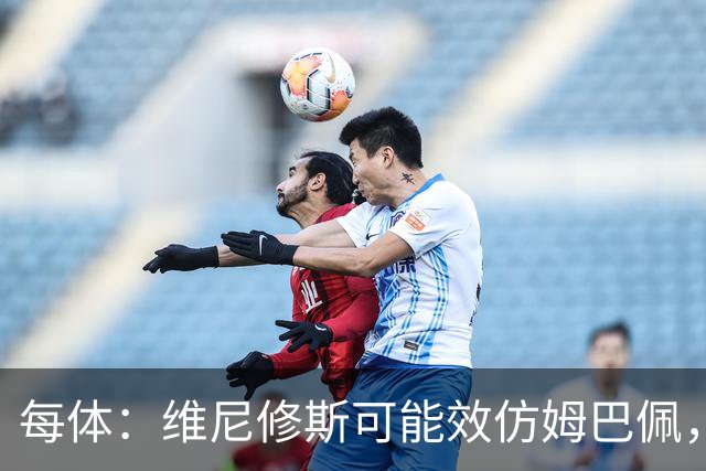 每体：维尼修斯可能效仿姆巴佩，寻找能提供丰厚签字费的下家