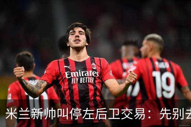 米兰新帅叫停左后卫交易：先别去维拉，7月我要亲自验货