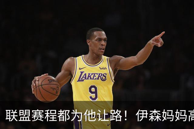 联盟赛程都为他让路！伊森妈妈高呼为勒布朗自豪 名记曝下家勇士出局