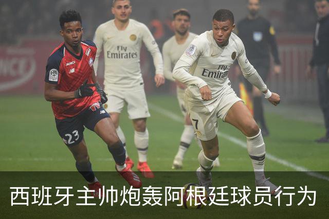 西班牙主帅炮轰阿根廷球员行为“不可容忍”，FIFA已启动调查