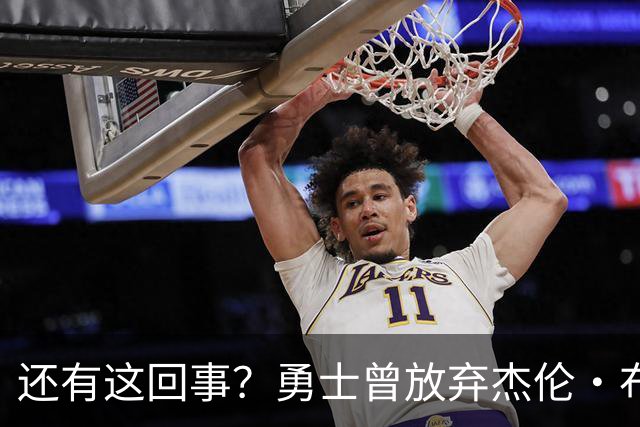 还有这回事？勇士曾放弃杰伦・布朗，记者曝光内幕，竟与库里有关