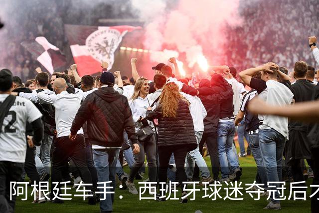 阿根廷车手：西班牙球迷夺冠后才敢穿球衣真丢人 连助威歌都没有