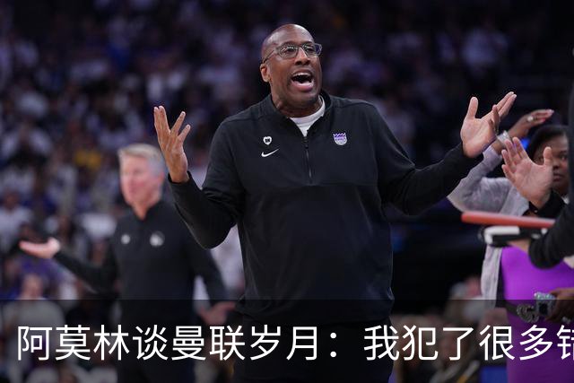 阿莫林谈曼联岁月：我犯了很多错，下课让我变成更好的教练