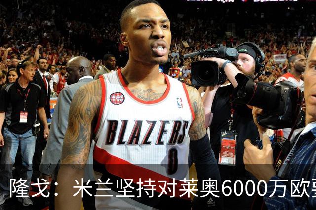 隆戈：米兰坚持对莱奥6000万欧要价，可能接受先租后买方案