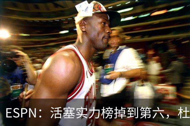 ESPN：活塞实力榜掉到第六，杜伦未签约合同仍悬着
